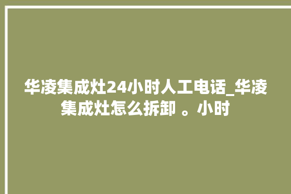 华凌集成灶24小时人工电话_华凌集成灶怎么拆卸 。小时