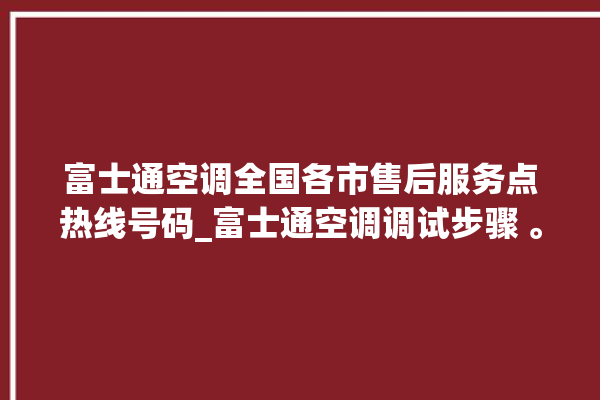 富士通空调全国各市售后服务点热线号码_富士通空调调试步骤 。富士通