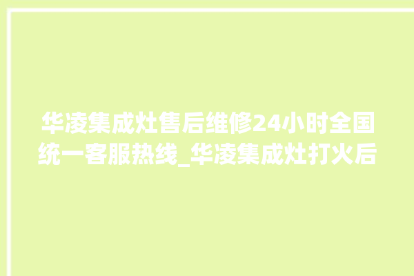 华凌集成灶售后维修24小时全国统一客服热线_华凌集成灶打火后一松手就灭 。全国统一