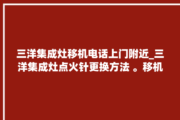 三洋集成灶移机电话上门附近_三洋集成灶点火针更换方法 。移机