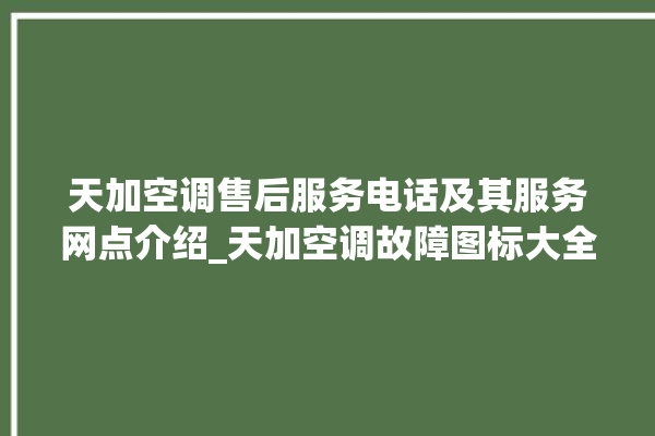 天加空调售后服务电话及其服务网点介绍_天加空调故障图标大全 。空调