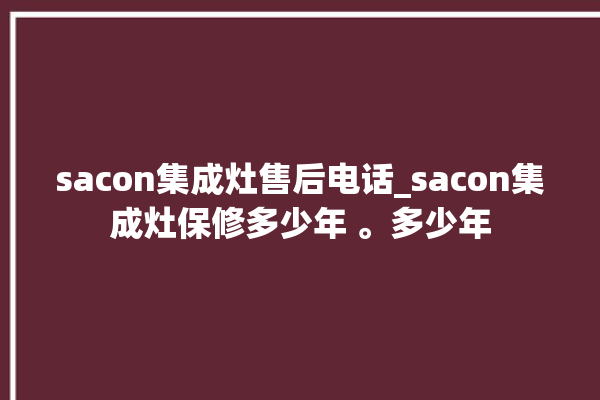 sacon集成灶售后电话_sacon集成灶保修多少年 。多少年