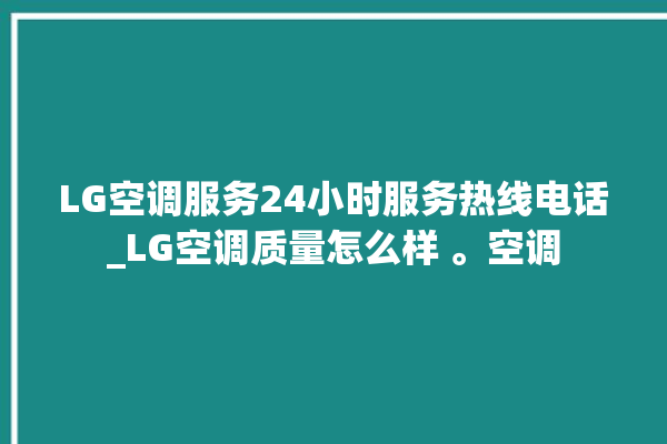 LG空调服务24小时服务热线电话_LG空调质量怎么样 。空调