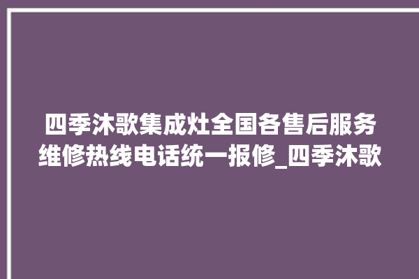 四季沐歌集成灶全国各售后服务维修热线电话统一报修_四季沐歌集成灶是贴牌的吗 。歌集