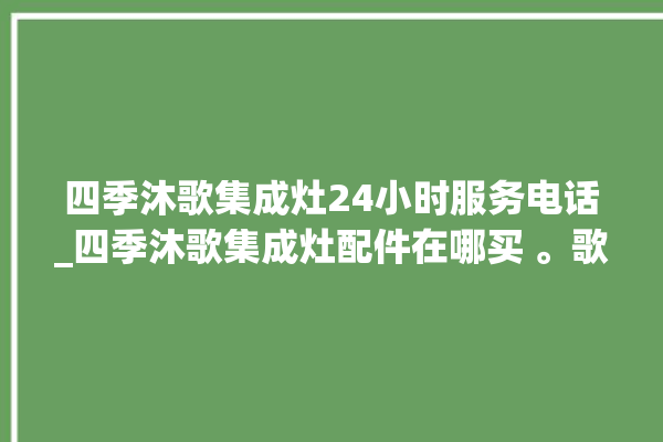 四季沐歌集成灶24小时服务电话_四季沐歌集成灶配件在哪买 。歌集