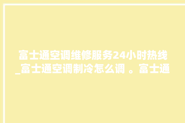 富士通空调维修服务24小时热线_富士通空调制冷怎么调 。富士通