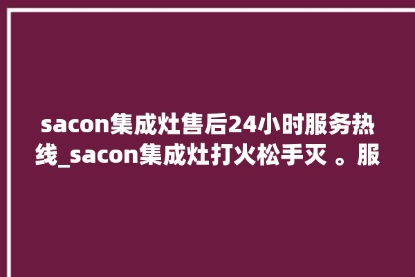 sacon集成灶售后24小时服务热线_sacon集成灶打火松手灭 。服务热线