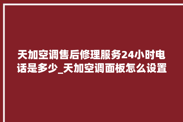 天加空调售后修理服务24小时电话是多少_天加空调面板怎么设置 。空调