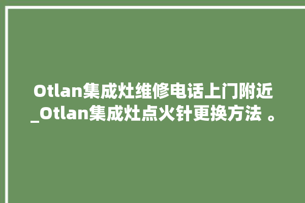 Otlan集成灶维修电话上门附近_Otlan集成灶点火针更换方法 。电话