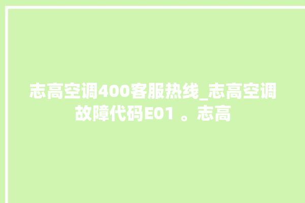 志高空调400客服热线_志高空调故障代码E01 。志高