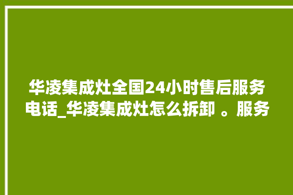 华凌集成灶全国24小时售后服务电话_华凌集成灶怎么拆卸 。服务电话