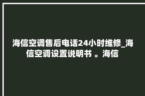 海信空调售后电话24小时维修_海信空调设置说明书 。海信