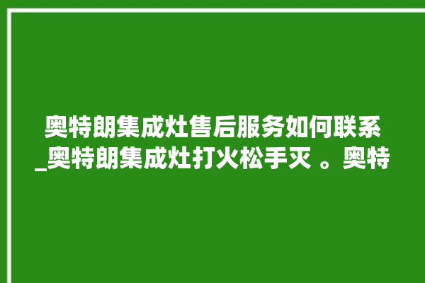 奥特朗集成灶售后服务如何联系_奥特朗集成灶打火松手灭 。奥特朗