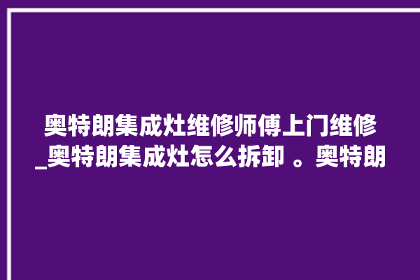 奥特朗集成灶维修师傅上门维修_奥特朗集成灶怎么拆卸 。奥特朗