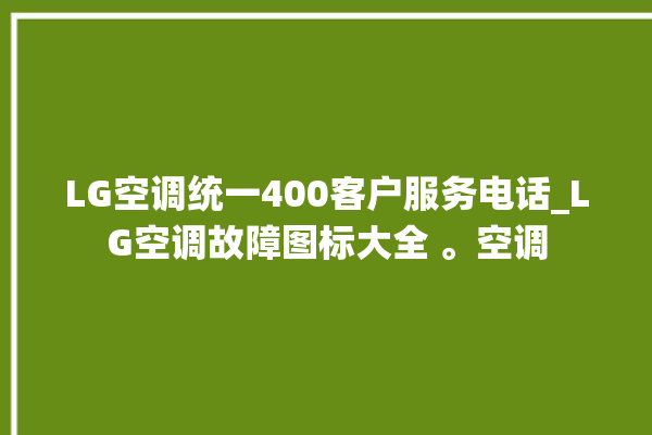 LG空调统一400客户服务电话_LG空调故障图标大全 。空调