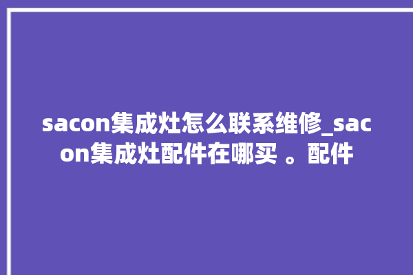 sacon集成灶怎么联系维修_sacon集成灶配件在哪买 。配件