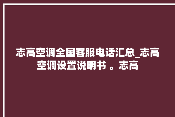 志高空调全国客服电话汇总_志高空调设置说明书 。志高