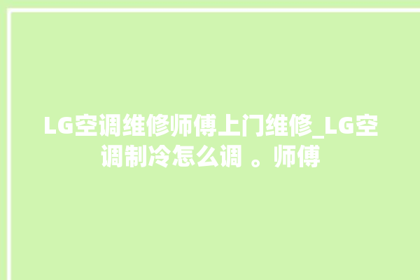 LG空调维修师傅上门维修_LG空调制冷怎么调 。师傅