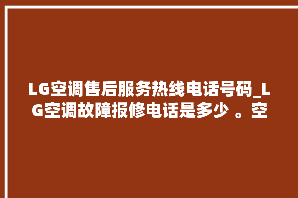 LG空调售后服务热线电话号码_LG空调故障报修电话是多少 。空调