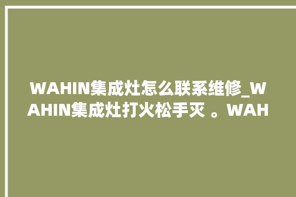 WAHIN集成灶怎么联系维修_WAHIN集成灶打火松手灭 。WAHIN