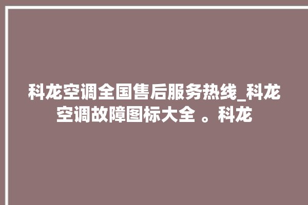 科龙空调全国售后服务热线_科龙空调故障图标大全 。科龙