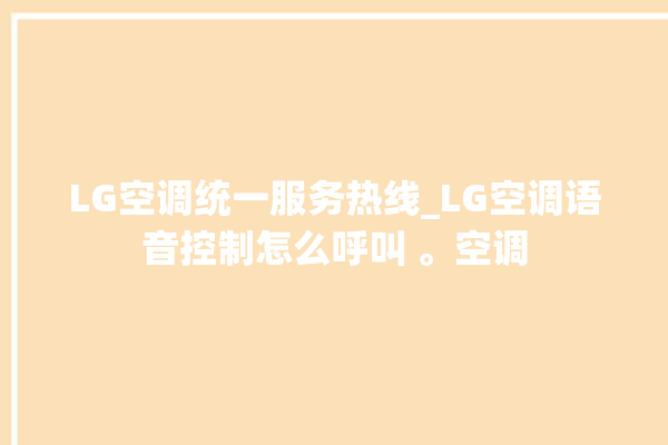 LG空调统一服务热线_LG空调语音控制怎么呼叫 。空调