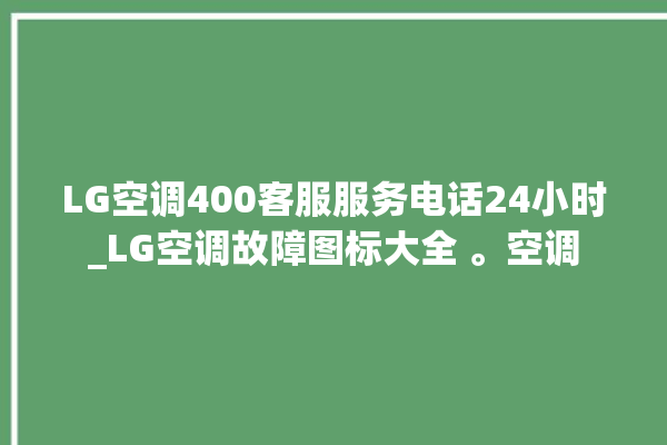 LG空调400客服服务电话24小时_LG空调故障图标大全 。空调