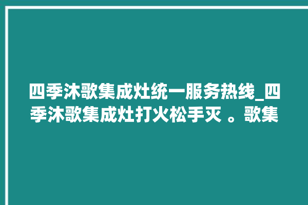 四季沐歌集成灶统一服务热线_四季沐歌集成灶打火松手灭 。歌集