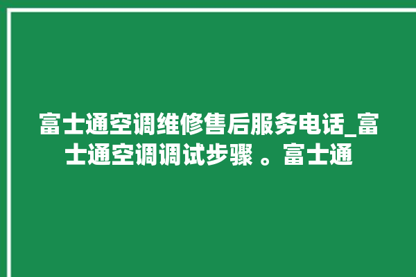 富士通空调维修售后服务电话_富士通空调调试步骤 。富士通