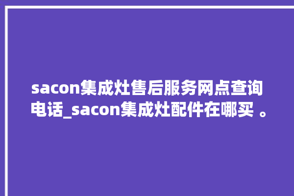 sacon集成灶售后服务网点查询电话_sacon集成灶配件在哪买 。售后