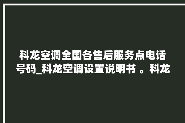 科龙空调全国各售后服务点电话号码_科龙空调设置说明书 。科龙