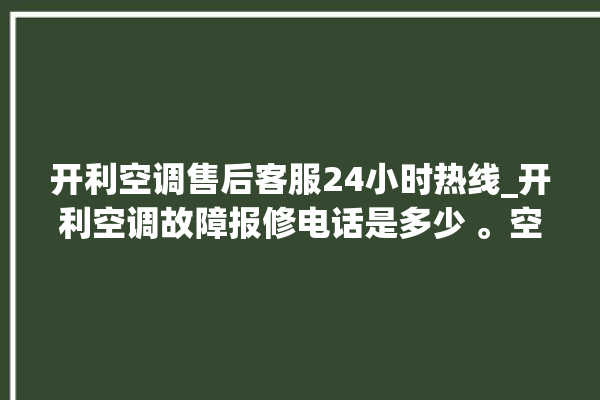 开利空调售后客服24小时热线_开利空调故障报修电话是多少 。空调