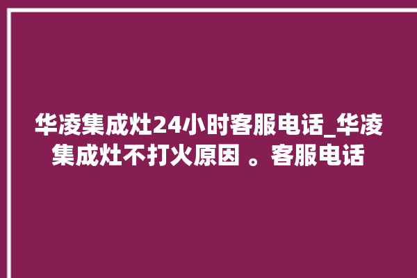 华凌集成灶24小时客服电话_华凌集成灶不打火原因 。客服电话