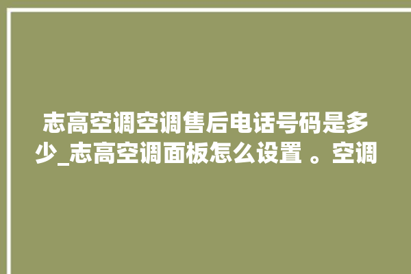 志高空调空调售后电话号码是多少_志高空调面板怎么设置 。空调