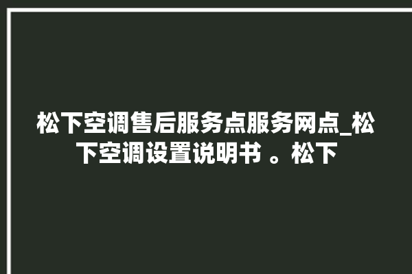 松下空调售后服务点服务网点_松下空调设置说明书 。松下