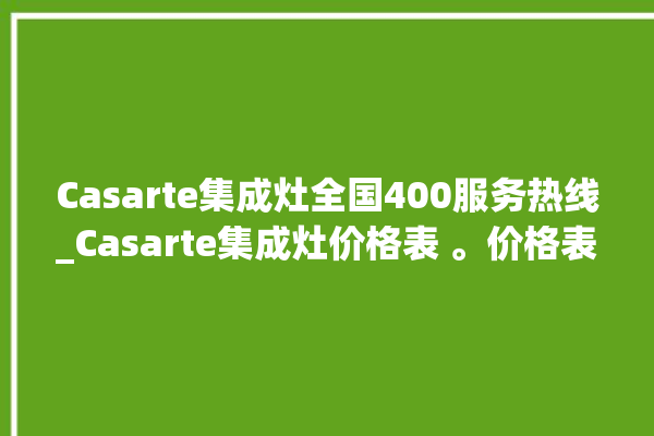 Casarte集成灶全国400服务热线_Casarte集成灶价格表 。价格表