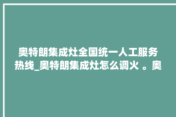 奥特朗集成灶全国统一人工服务热线_奥特朗集成灶怎么调火 。奥特朗