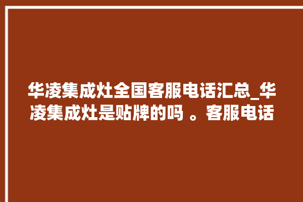 华凌集成灶全国客服电话汇总_华凌集成灶是贴牌的吗 。客服电话