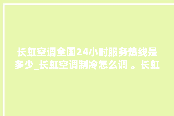 长虹空调全国24小时服务热线是多少_长虹空调制冷怎么调 。长虹