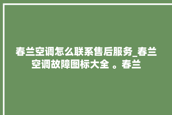 春兰空调怎么联系售后服务_春兰空调故障图标大全 。春兰