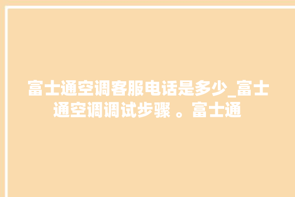 富士通空调客服电话是多少_富士通空调调试步骤 。富士通