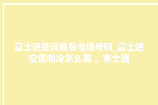 富士通空调售后电话号码_富士通空调制冷怎么调 。富士通