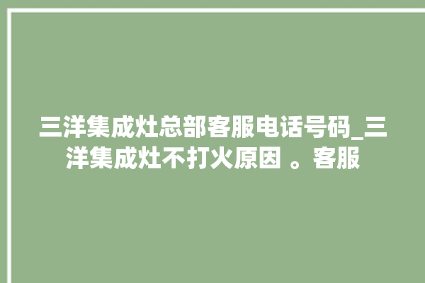 三洋集成灶总部客服电话号码_三洋集成灶不打火原因 。客服