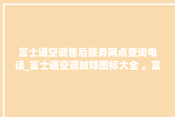 富士通空调售后服务网点查询电话_富士通空调故障图标大全 。富士通