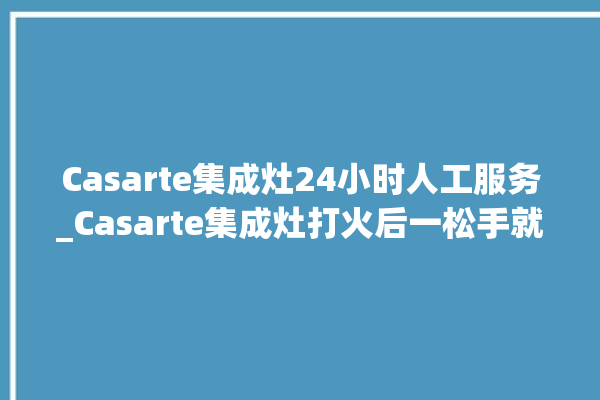 Casarte集成灶24小时人工服务_Casarte集成灶打火后一松手就灭 。小时