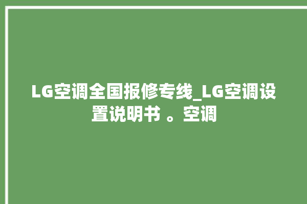 LG空调全国报修专线_LG空调设置说明书 。空调