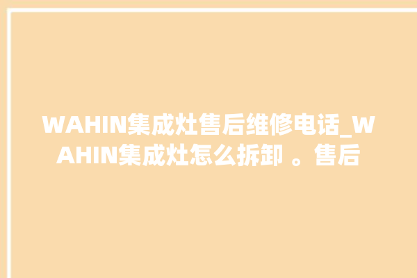 WAHIN集成灶售后维修电话_WAHIN集成灶怎么拆卸 。售后