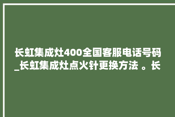 长虹集成灶400全国客服电话号码_长虹集成灶点火针更换方法 。长虹