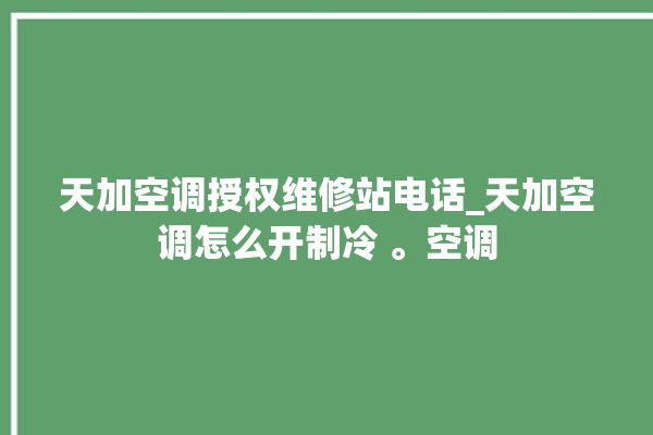 天加空调授权维修站电话_天加空调怎么开制冷 。空调