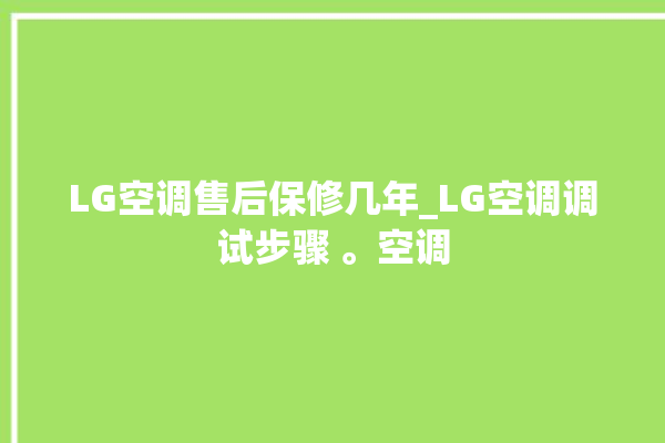 LG空调售后保修几年_LG空调调试步骤 。空调